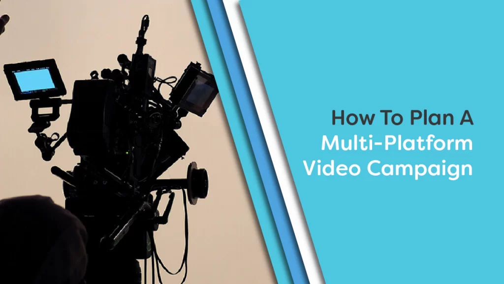 How To Plan A Multi-Platform Video Campaign