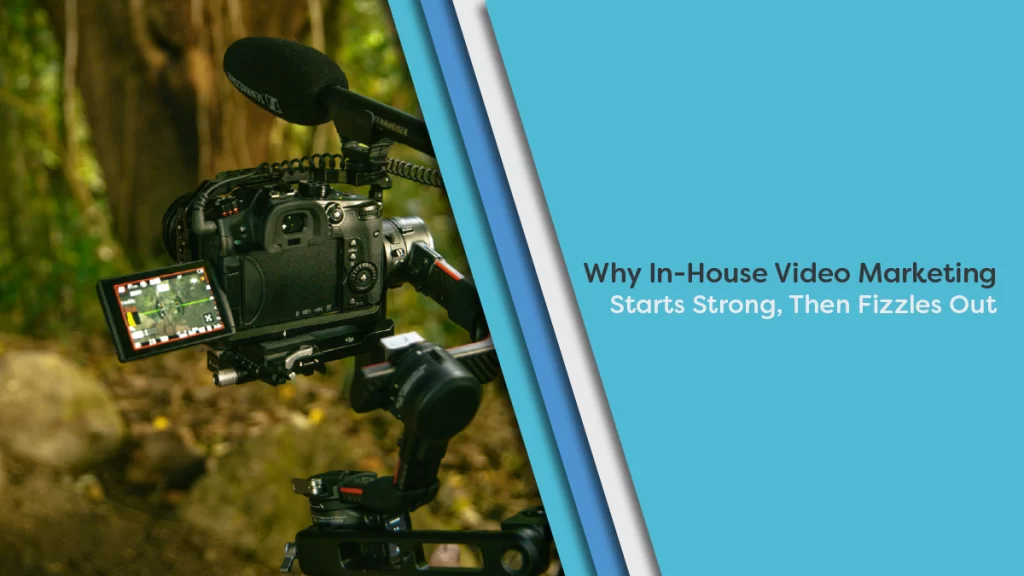 Why In-House Video Marketing Starts Strong, Then Fizzles Out.