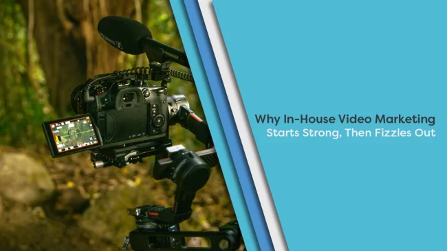 Why In-House Video Marketing Starts Strong, Then Fizzles Out.